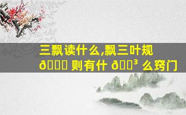 三飘读什么,飘三叶规 🐝 则有什 🐳 么窍门